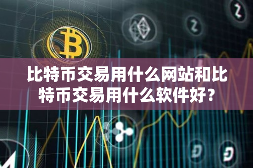 比特币交易用什么网站和比特币交易用什么软件好？