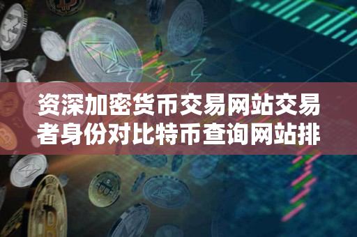 资深加密货币交易网站交易者身份对比特币查询网站排名和比特币在线查询 资深加密货币交易网站交易者身份对比特币查询网站排名和比特币在线查询
