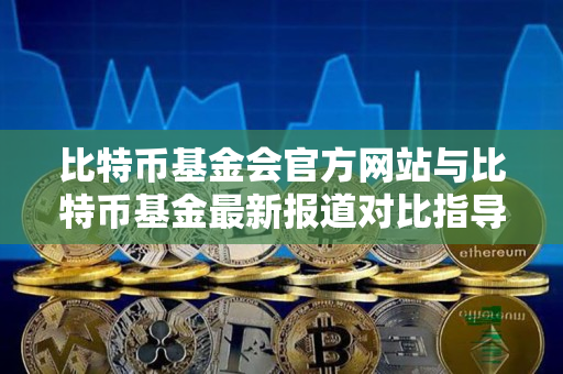 比特币基金会官方网站与比特币基金最新报道对比指导