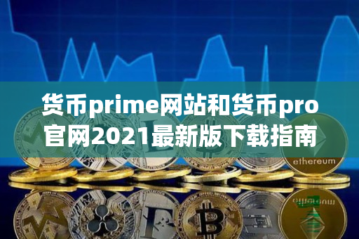 货币prime网站和货币pro官网2021最新版下载指南