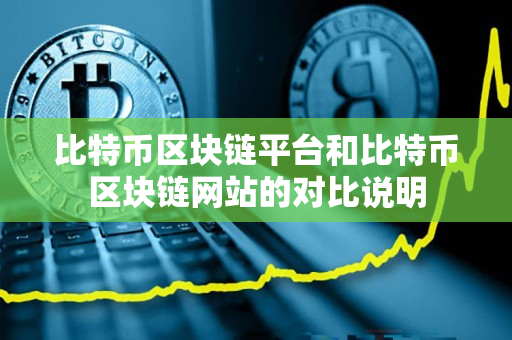 比特币区块链平台和比特币区块链网站的对比说明 比特币区块链平台和比特币区块链网站的对比说明