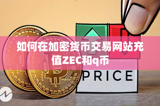 如何在加密货币交易网站充值ZEC和q币 如何在加密货币交易网站充值ZEC和q币