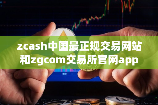 zcash中国最正规交易网站和zgcom交易所官网app指南