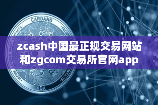 zcash中国最正规交易网站和zgcom交易所官网app指南 zcash中国最正规交易网站和zgcom交易所官网app指南