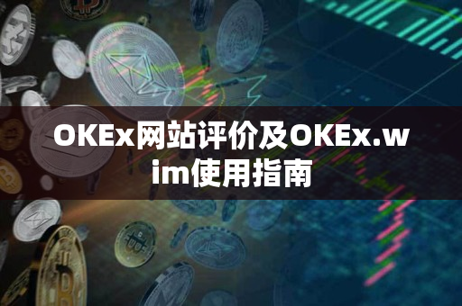 OKEx网站评价及OKEx.wim使用指南 OKEx网站评价及OKEx.wim使用指南