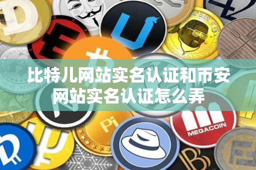 比特儿网站实名认证和币安app官网网站实名认证怎么弄