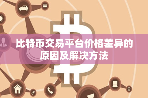 比特币交易平台价格差异的原因及解决方法 比特币交易平台价格差异的原因及解决方法