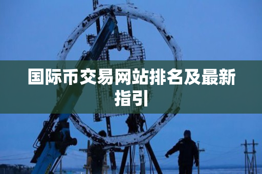 国际币交易网站排名及最新指引 国际币交易网站排名及最新指引