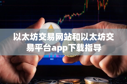 以太坊交易网站和以太坊交易平台app下载指导 以太坊交易网站和以太坊交易平台app下载指导