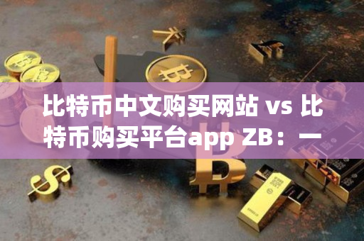 比特币中文购买网站 vs 比特币购买平台app ZB：一位资深交易者的指导