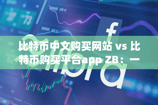 比特币中文购买网站 vs 比特币购买平台app ZB：一位资深交易者的指导