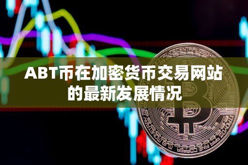ABT币在加密货币交易网站的最新发展情况