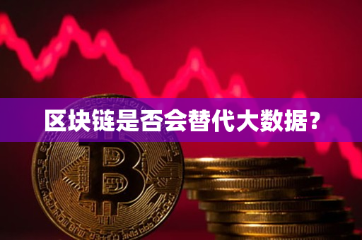 区块链是否会替代大数据? 区块链是否会替代大数据?
