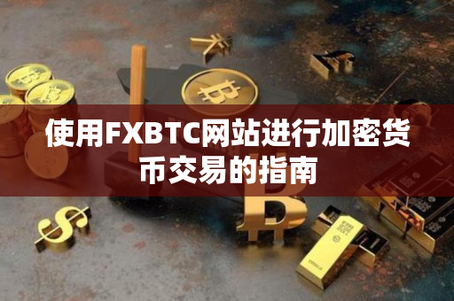 使用FXBTC网站进行加密货币交易的指南 使用FXBTC网站进行加密货币交易的指南