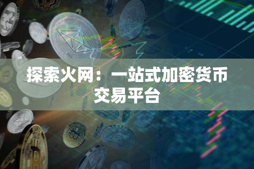 探索火网:一站式加密货币交易平台 探索火网:一站式加密货币交易平台