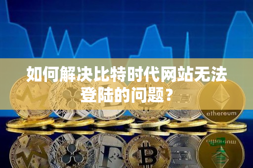 如何解决比特时代网站无法登陆的问题? 如何解决比特时代网站无法登陆的问题?