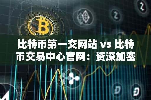 比特币第一交网站 vs 比特币交易中心官网:资深加密货币交易者身份指南 比特币第一交网站 vs 比特币交易中心官网:资深加密货币交易者身份指南
