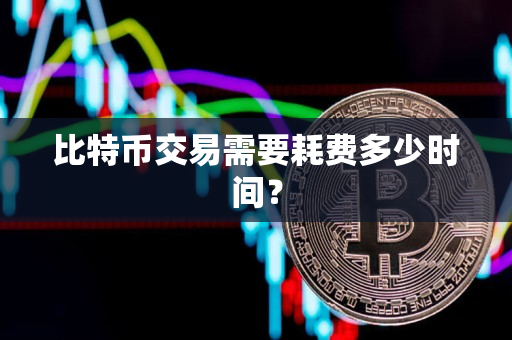 比特币交易需要耗费多少时间? 比特币交易需要耗费多少时间?