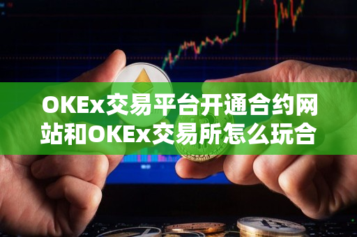 OKEx交易平台开通合约网站和OKEx交易所怎么玩合约 OKEx交易平台开通合约网站和OKEx交易所怎么玩合约