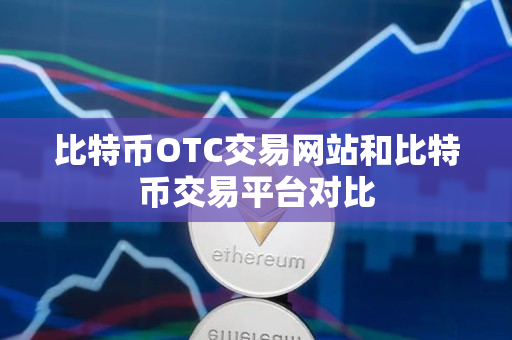 比特币OTC交易网站和比特币交易平台对比 比特币OTC交易网站和比特币交易平台对比