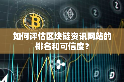 如何评估区块链资讯网站的排名和可信度? 如何评估区块链资讯网站的排名和可信度?