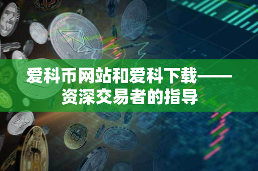爱科币网站和爱科下载——资深交易者的指导 爱科币网站和爱科下载——资深交易者的指导