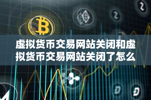 虚拟货币交易网站关闭和虚拟货币交易网站关闭了怎么办 虚拟货币交易网站关闭和虚拟货币交易网站关闭了怎么办