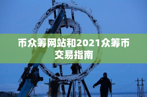 币众筹网站和2021众筹币交易指南 币众筹网站和2021众筹币交易指南