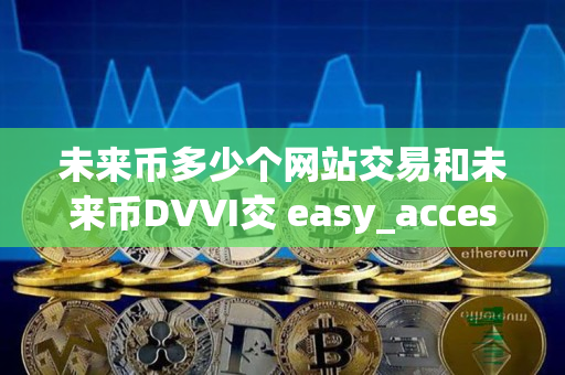 未来币多少个网站交易和未来币DVVI交 easy_access 步骤指导