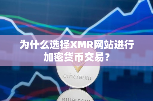 为什么选择XMR网站进行加密货币交易？