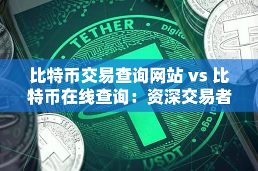 比特币交易查询网站 vs 比特币在线查询:资深交易者的选择指南 比特币交易查询网站 vs 比特币在线查询:资深交易者的选择指南