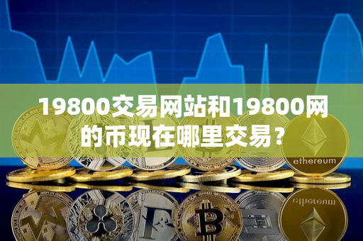 19800交易网站和19800网的币现在哪里交易? 19800交易网站和19800网的币现在哪里交易?
