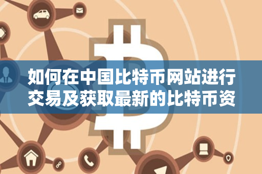 如何在中国比特币网站进行交易及获取最新的比特币资讯