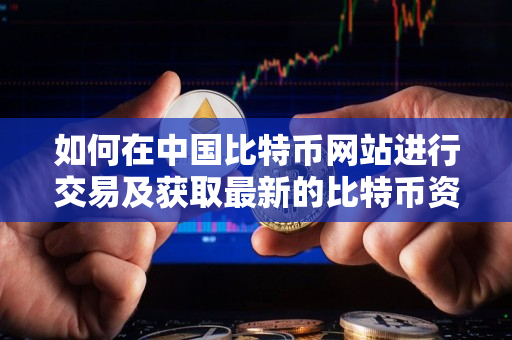 如何在中国比特币网站进行交易及获取最新的比特币资讯