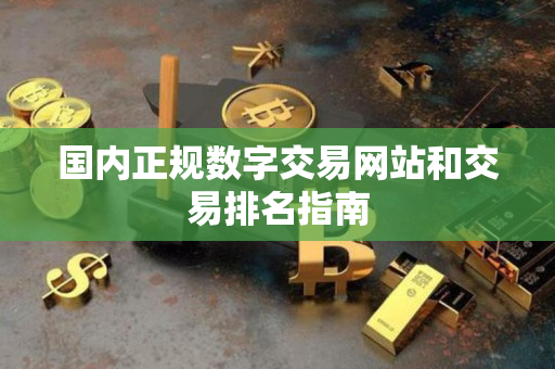 国内正规数字交易网站和交易排名指南 国内正规数字交易网站和交易排名指南
