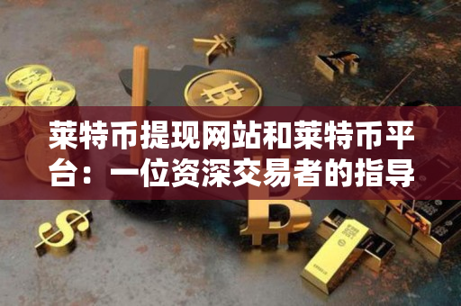 莱特币提现网站和莱特币平台：一位资深交易者的指导