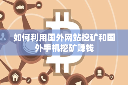 如何利用国外网站挖矿和国外手机挖矿赚钱 如何利用国外网站挖矿和国外手机挖矿赚钱