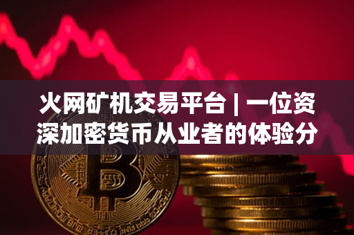 火网矿机交易平台 | 一位资深加密货币从业者的体验分享 火网矿机交易平台 | 一位资深加密货币从业者的体验分享