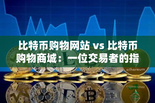 比特币购物网站 vs 比特币购物商城：一位交易者的指导