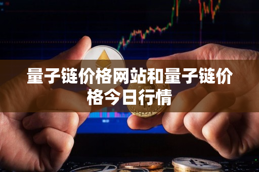 量子链价格网站和量子链价格今日行情 量子链价格网站和量子链价格今日行情