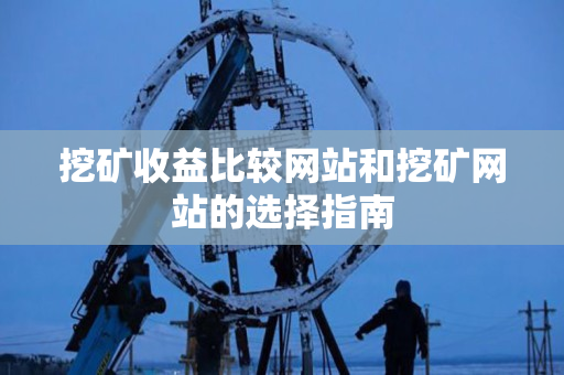 挖矿收益比较网站和挖矿网站的选择指南