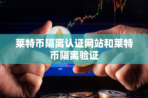 莱特币隔离认证网站和莱特币隔离验证