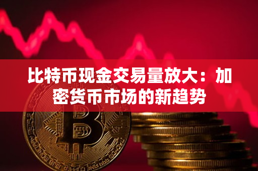 比特币现金交易量放大：加密货币市场的新趋势