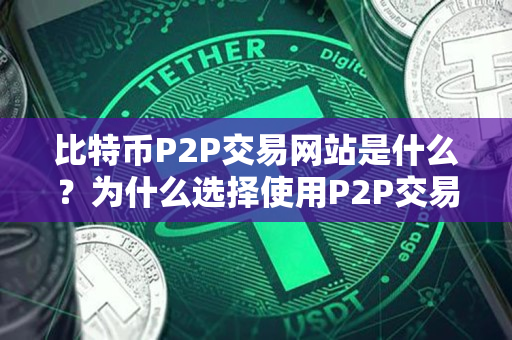 比特币P2P交易网站是什么？为什么选择使用P2P交易平台？