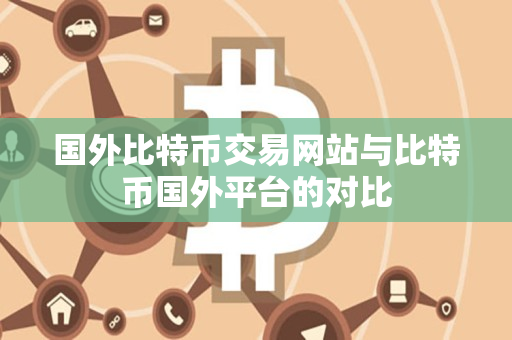 国外比特币交易网站与比特币国外平台的对比