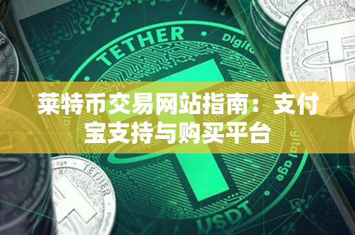 莱特币交易网站指南:支付宝支持与购买平台 莱特币交易网站指南:支付宝支持与购买平台